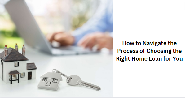 How to Navigate the Process of Choosing the Right Home Loan for You