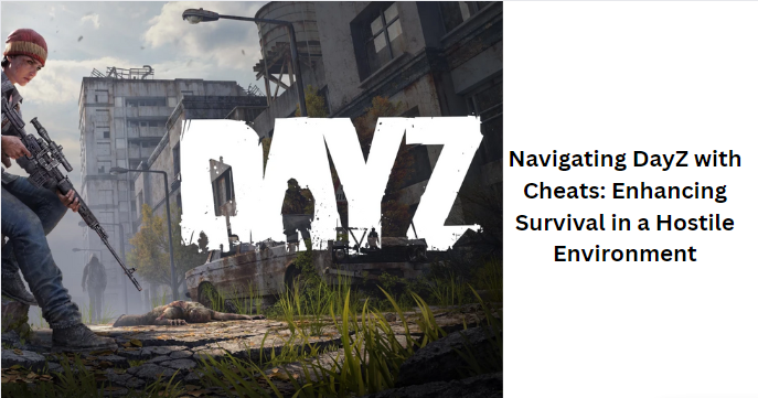 Navigating DayZ with Cheats: Enhancing Survival in a Hostile Environment